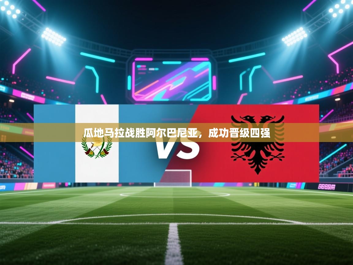 云开体育app网页版入口-瓜地马拉战胜阿尔巴尼亚，成功晋级四强  第2张