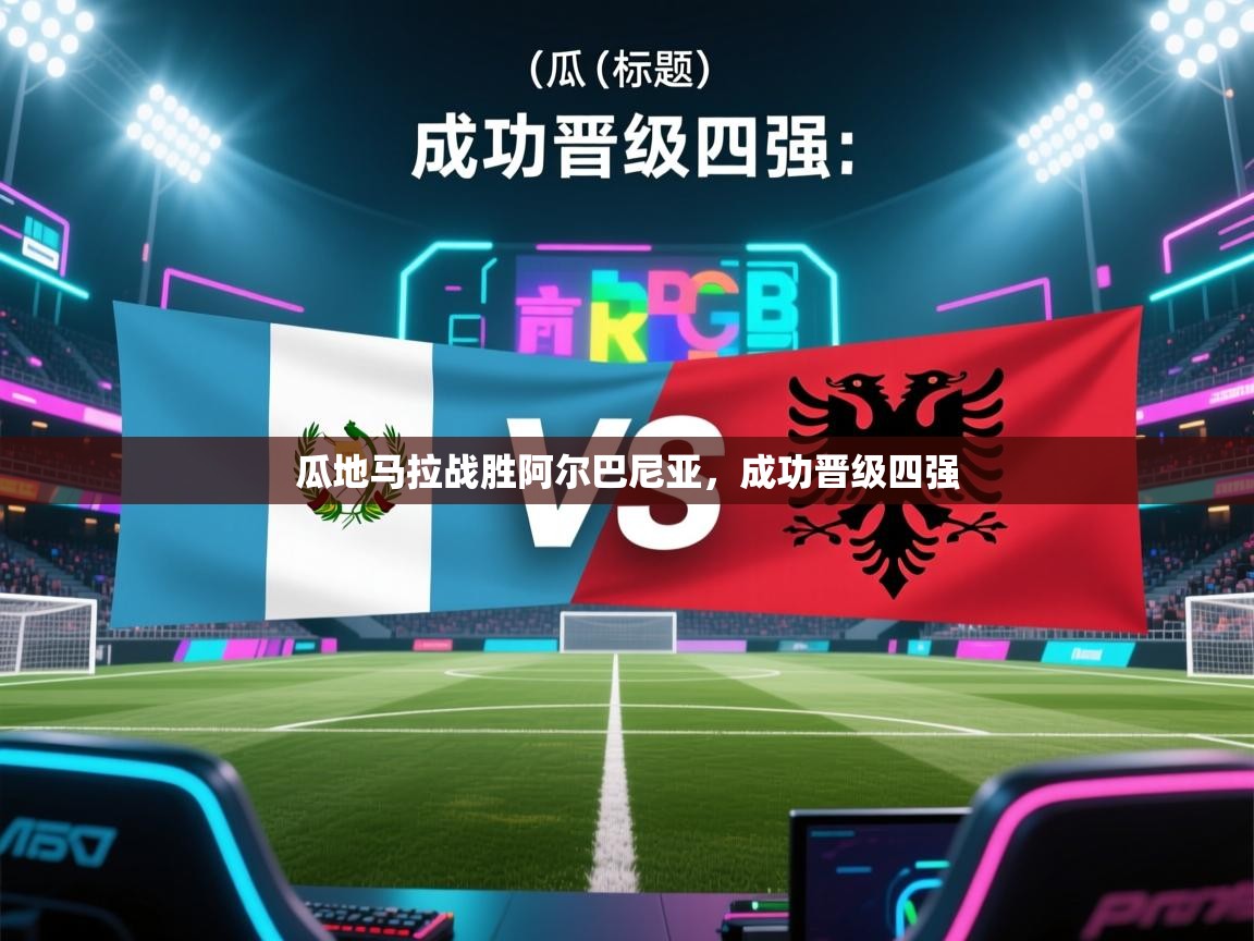 云开体育app网页版入口-瓜地马拉战胜阿尔巴尼亚，成功晋级四强  第4张