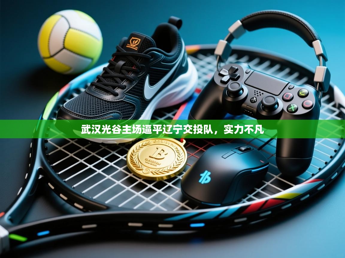 开云体育忘记密码找回-武汉光谷主场逼平辽宁交投队,实力不凡 第4张