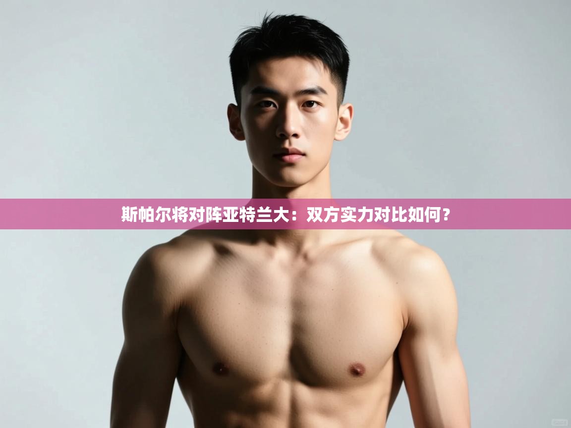 开云kaiyun体育app入口登录官网-斯帕尔将对阵亚特兰大:双方实力对比如何? 第1张