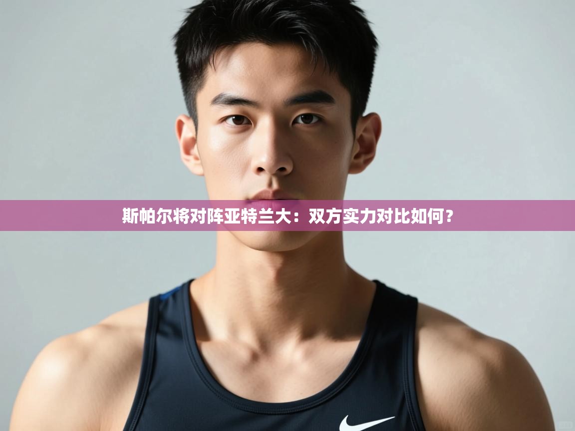 开云kaiyun体育app入口登录官网-斯帕尔将对阵亚特兰大:双方实力对比如何? 第2张