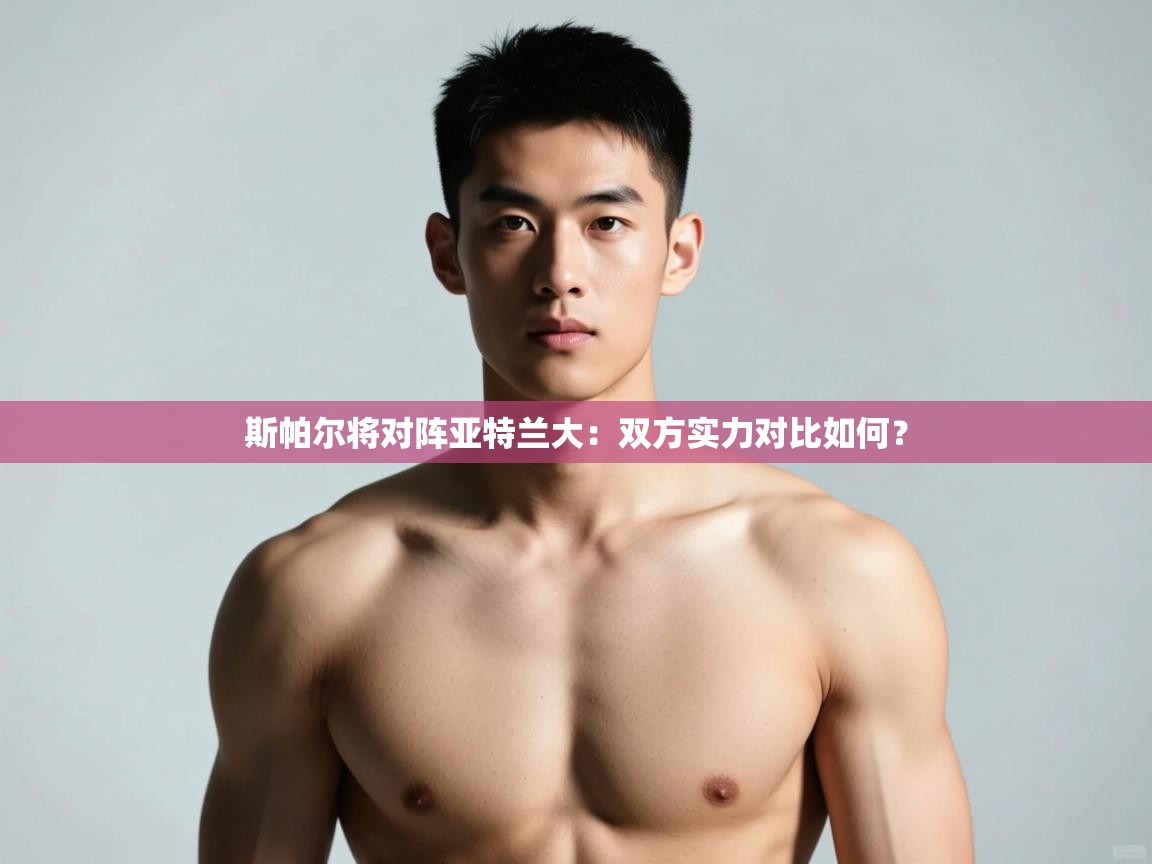 开云kaiyun体育app入口登录官网-斯帕尔将对阵亚特兰大:双方实力对比如何? 第4张