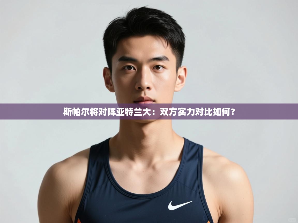 开云kaiyun体育app入口登录官网-斯帕尔将对阵亚特兰大:双方实力对比如何? 第3张