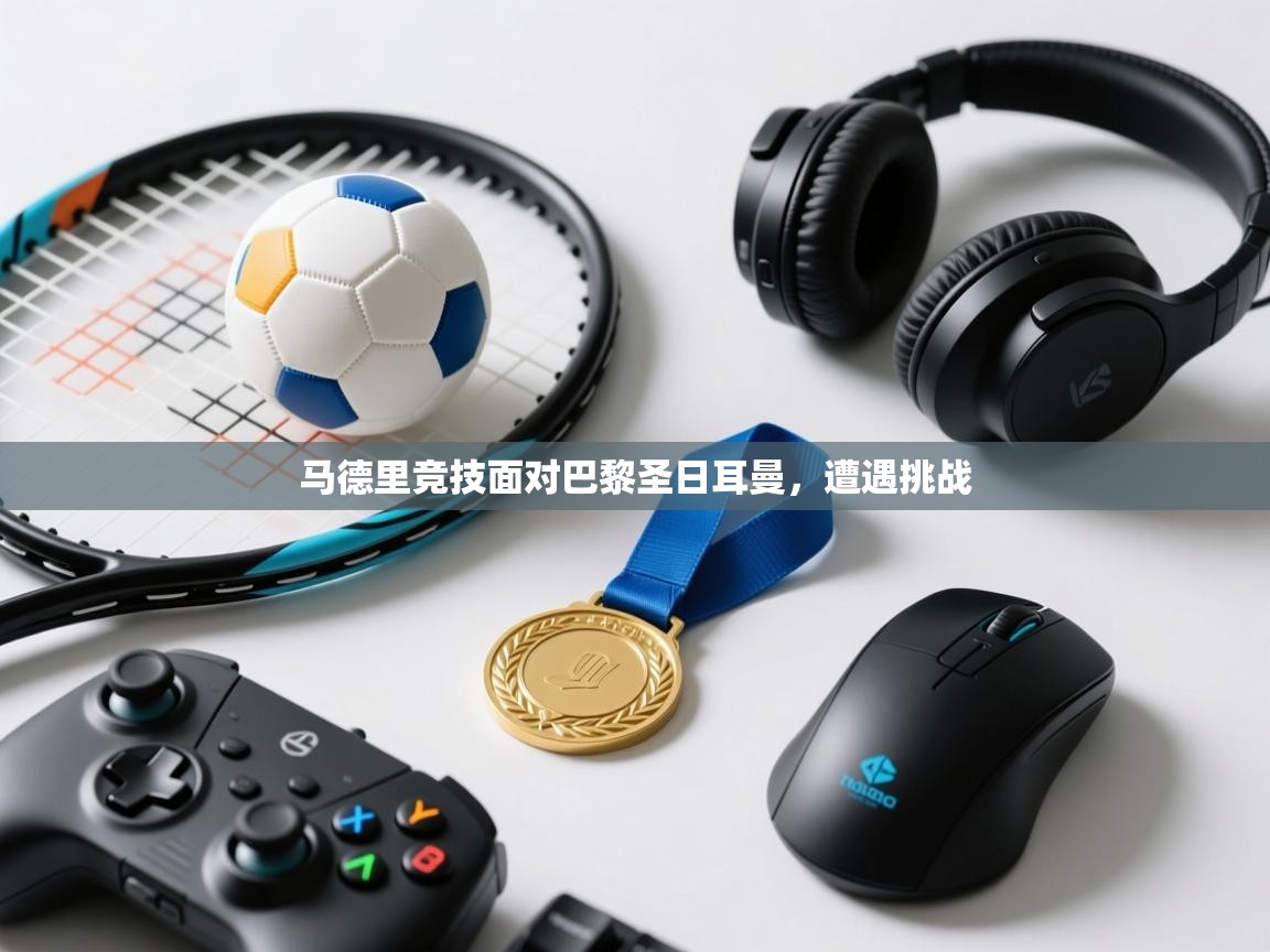 开云体育app下载官网-马德里竞技面对巴黎圣日耳曼，遭遇挑战  第4张