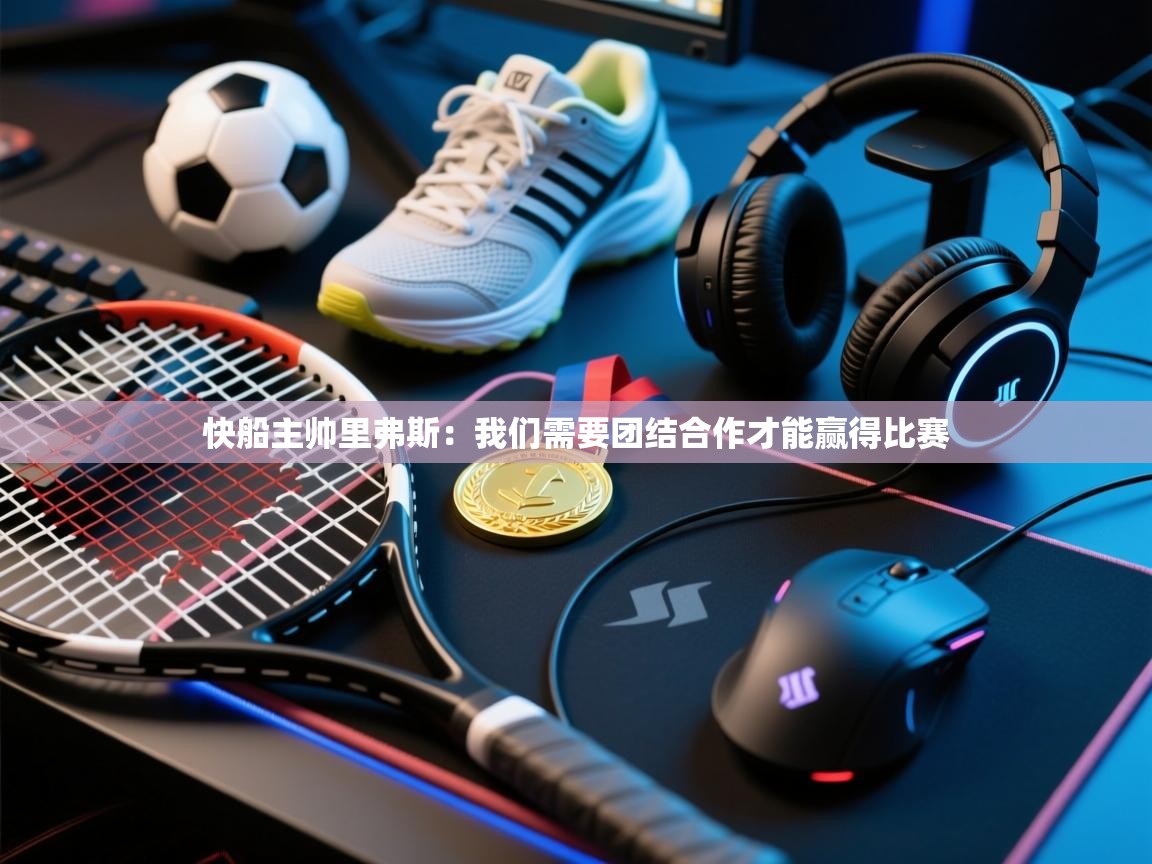 开云体育工单提交入口-快船主帅里弗斯:我们需要团结合作才能赢得比赛 第1张