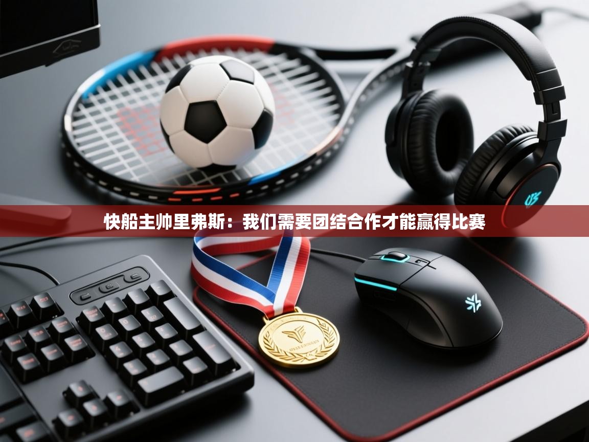 开云体育工单提交入口-快船主帅里弗斯:我们需要团结合作才能赢得比赛 第2张