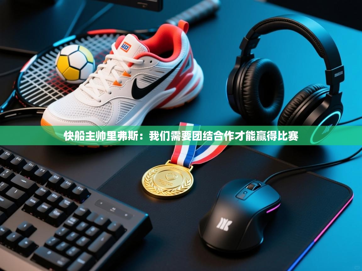 开云体育工单提交入口-快船主帅里弗斯:我们需要团结合作才能赢得比赛 第3张