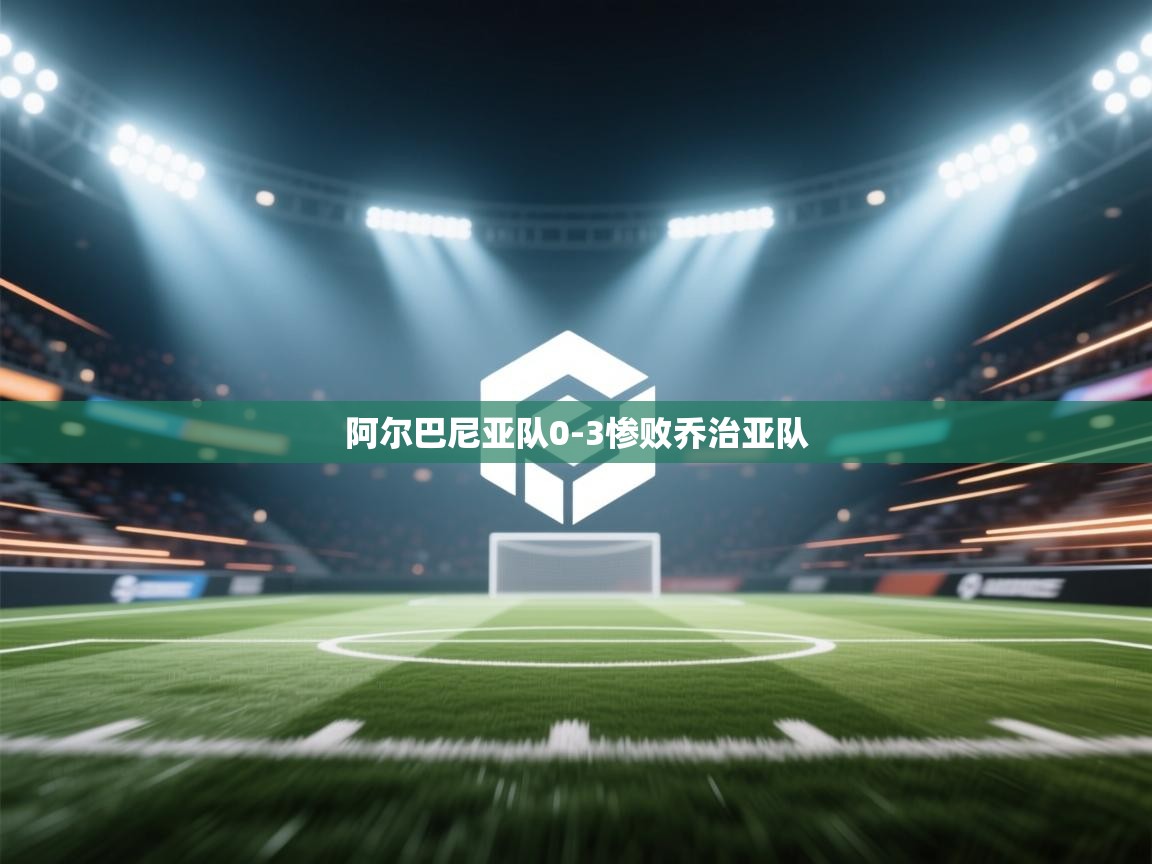 开云官网-阿尔巴尼亚队0-3惨败乔治亚队  第3张