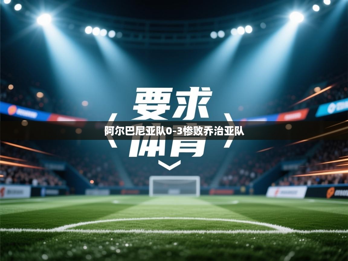 开云官网-阿尔巴尼亚队0-3惨败乔治亚队  第4张