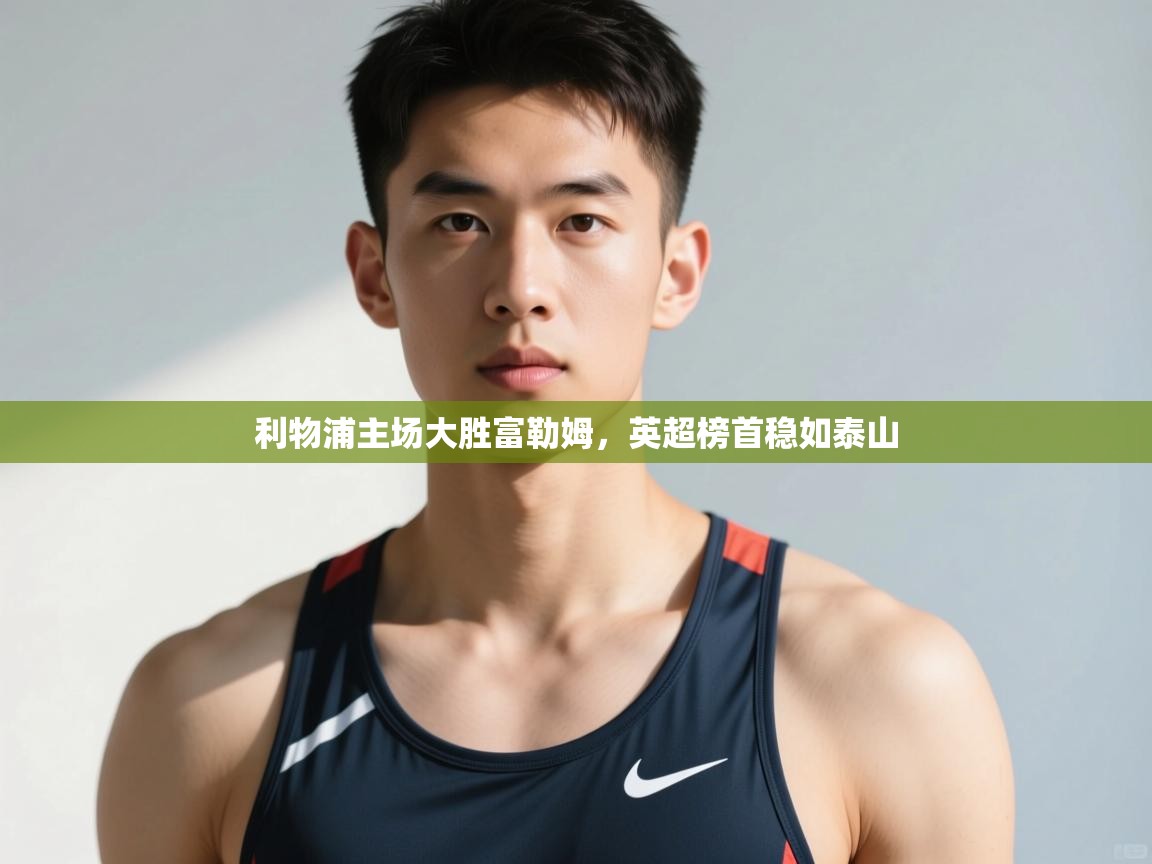 开云APP-利物浦主场大胜富勒姆，英超榜首稳如泰山  第4张