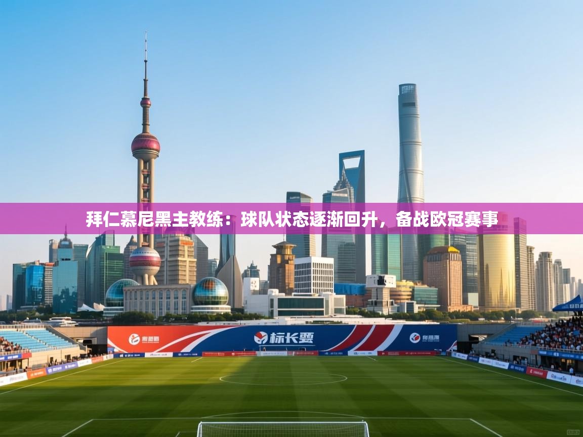 开云体育消息订阅关闭-拜仁慕尼黑主教练：球队状态逐渐回升，备战欧冠赛事  第4张