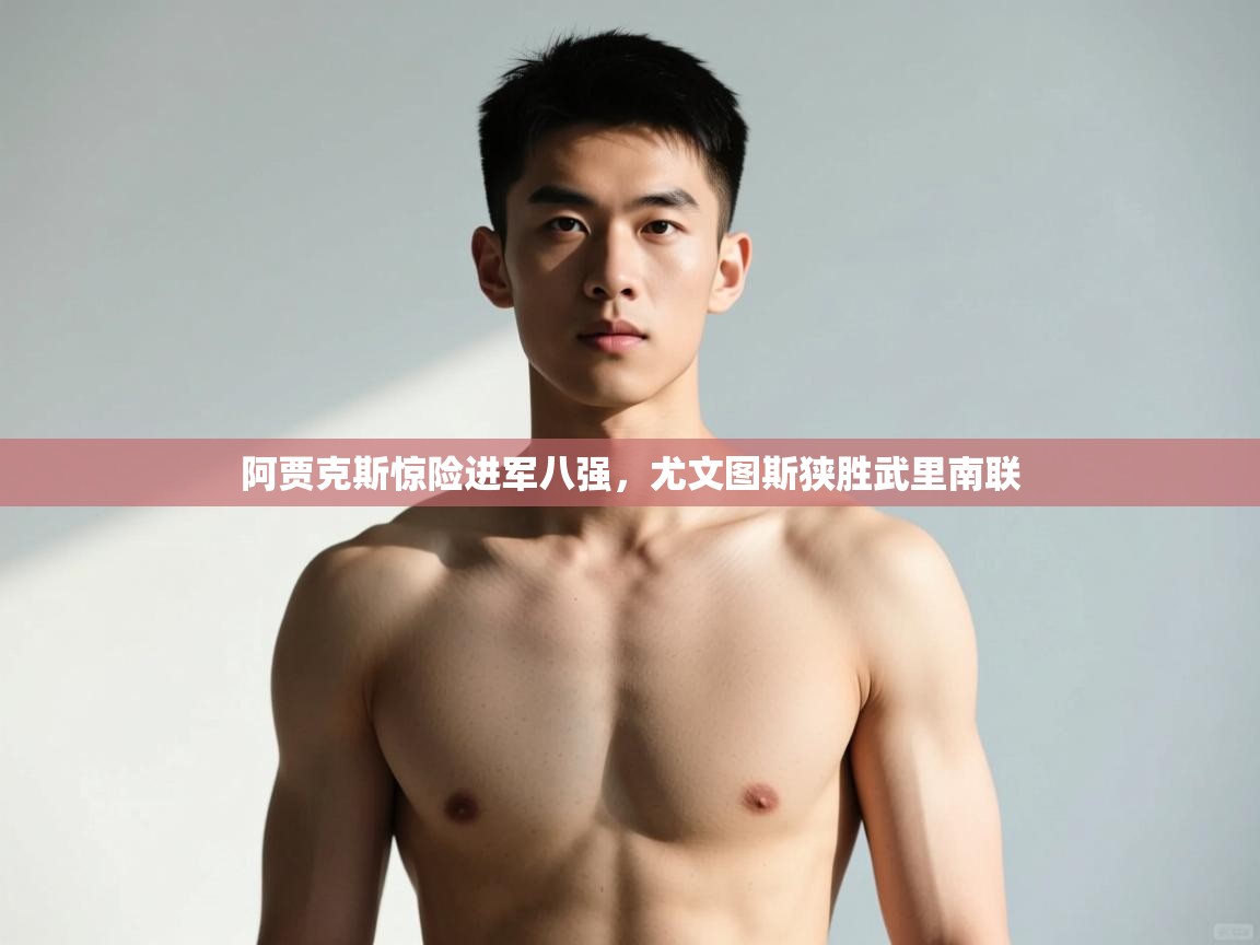 开云体育入口手机版-阿贾克斯惊险进军八强，尤文图斯狭胜武里南联  第1张