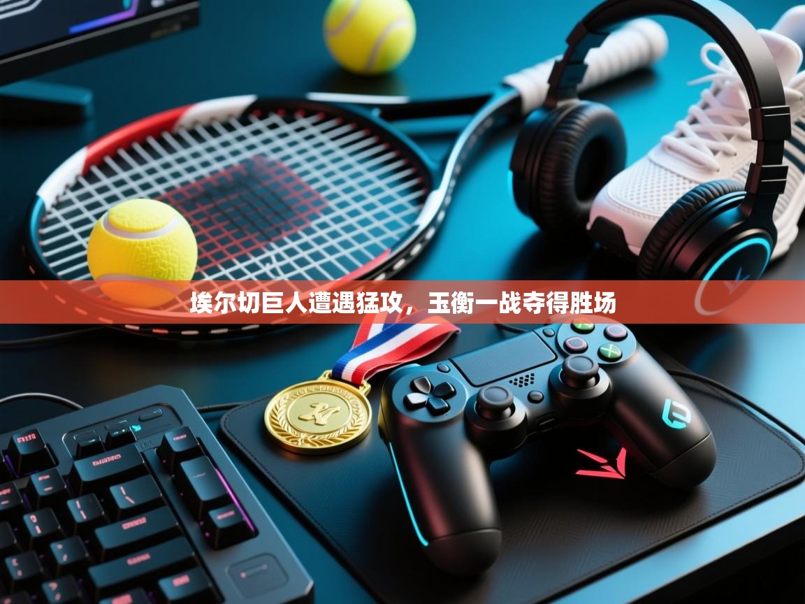 开云体育app登录入口-埃尔切巨人遭遇猛攻,玉衡一战夺得胜场 第3张