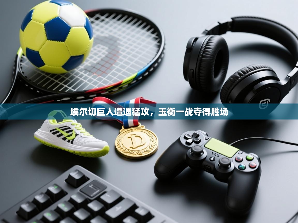 开云体育app登录入口-埃尔切巨人遭遇猛攻,玉衡一战夺得胜场 第4张