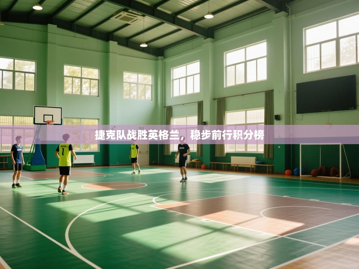 云开体育app网页版登录入口-捷克队战胜英格兰,稳步前行积分榜 第4张