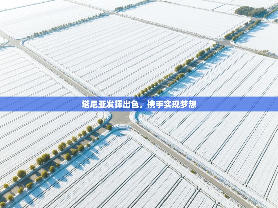 开云中国kaiyun·体育官方网站-塔尼亚发挥出色，携手实现梦想  第3张