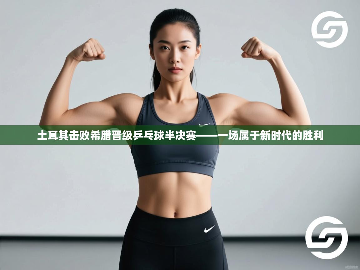 -土耳其击败希腊晋级乒乓球半决赛——一场属于新时代的胜利 第1张